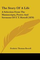 The Story Of A Life: A Selection From The Manuscripts, Poetry And Sermons Of F. T. Rowell 1165605732 Book Cover