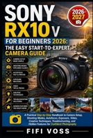 SONY RX10 V FOR BEGINNERS 2026-2027 THE EASY START-TO-EXPERT CAMERA GUIDE: A Practical Step-by-Step Handbook to Camera Setup, Shooting Modes, ... and Hidden Features for Confident Photography B0HFFQ2TT3 Book Cover