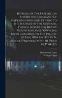 History of the Expedition Under the Command of Captains Lewis and Clarke, to the Sources of the Missouri, Thence Across the Rocky Mountains and Down ... N. Biddle] Prepared for the Press by P. Allen 1019132361 Book Cover