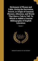 Dictionary of Phrase and Fable, Giving the Derivation, Source, or Origin of Common Phrases, Allusions, and Words That Have a Tale to Tell. To Which is Added a Concise Bibliography of English Literatur 1361836199 Book Cover