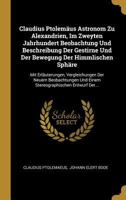 Claudius Ptolem�us Astronom Zu Alexandrien, Im Zweyten Jahrhundert Beobachtung Und Beschreibung Der Gestirne Und Der Bewegung Der Himmlischen Sph�re: Mit Erl�uterungen, Vergleichungen Der Neuern Beoba 1247996042 Book Cover