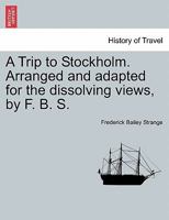 A Trip to Stockholm. Arranged and adapted for the dissolving views, by F. B. S. 1241454817 Book Cover