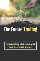 The Future Trading: Understanding What Trading Is And How To Get Started: Trading Strategy B09FS74L9C Book Cover
