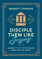 Disciple Them Like Jesus: Leading Your Kids the Way Christ Led the Twelve 0764243942 Book Cover