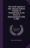 The Tariff. Speech of Hon. Samuel Jackson Randall, of Pennsylvania, in the House of Representatives, May 6, 1884 1355243491 Book Cover