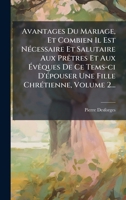 Avantages Du Mariage, Et Combien Il Est NÃ(c)cessaire Et Salutaire Aux PrÃatres Et Aux Ã vÃaques De Ce Tems-ci D'Ã(c)pouser Une Fille ChrÃ(c)tienne, Volume 2... (French Edition) 102473188X Book Cover