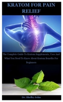 Kratom For Pain Relief: The Complete Guide To Kratom Supplements, Uses And What You Need To Know About Kratom Benefits For Beginners B08J2367D6 Book Cover