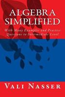 Algebra Simplified: With Many Examples and Practice Questions to Intermediate Level 1542690846 Book Cover