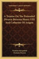 A Treatise of the Pretended Divorce of Catherine of Aragon 1016214766 Book Cover