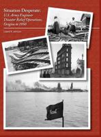 Situation Desperate: U.S. Army Engineer Disaster Relief Operations, Origins to 1950: U.S. Army Engineer Disaster Relief Operations, Origins to 1950 1782661158 Book Cover