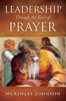 Leadership Through the Eyes of Prayer: A Biblical Examination Of Leaders Whose Prayers Moved Heaven And Earth On Their Behalf 1545680566 Book Cover
