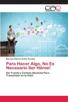 Para Hacer Algo, No Es Necesario Ser Héroe!: Ser Fuente y Certeza Absoluta Para Trascender en la Vida! 6202155442 Book Cover