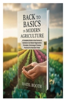 BACK TO BASICS IN MODERN AGRICULTURE: A Complete Guide to How Farmers & Gardeners Can Master Regenerative Principles, Technology & Timeless Practices for Abundant Yields B0FR3H4CLF Book Cover