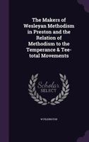 The Makers of Wesleyan Methodism in Preston and the Relation of Methodism to the Temperance & Tee-total Movements 1347250131 Book Cover