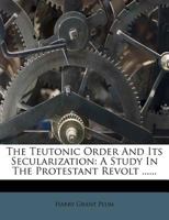 The Teutonic Order And Its Secularization: A Study In The Protestant Revolt 1021863270 Book Cover