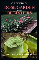 GROWING ROSE GARDEN FOR BEGINNERS: Step by Step Guide To Setting Up A Rose Garden : Everything You Need To Know B08C8Z8L92 Book Cover