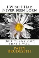 I Wish I Had Never Been Born: (But Thank God That I Was) 0615739806 Book Cover