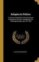 Religion in Politics: A Sermon Preached in the Arch Street Presbyterian Church, Philadelphia, on Thanksgiving Day, Nov. 24, 1853 101165637X Book Cover
