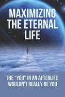Maximizing The Eternal Life: The “You” In An Afterlife Wouldn't Really Be You: Experience In The Next World B0986578G1 Book Cover