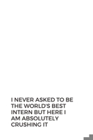 I Never Asked To Be The World's Best Intern But Here I Am Absolutely Crushing It: Blank Lined Composition Intern Notebook, Journal & Planner | Business Humor Colleagues Gifts 1696307031 Book Cover