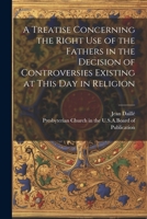 A Treatise Concerning the Right Use of the Fathers in the Decision of Controversies Existing at This Day in Religion 1021751243 Book Cover