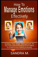 HOW TO MANAGE EMOTIONS EFFECTIVELY: Guiding Your Anger Management all the time and Developing Good Habits to control your Feeling everyday 1730889735 Book Cover