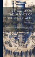 A Treatise On the Defence of Fortified Places: Written Under the Direction and Published by Command of Buonapart�, for the Instruction and Guidance of the Officers of the French Army 1021304603 Book Cover