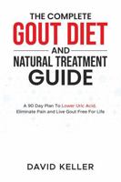 The Complete Gout Diet And Natural Treatment Guide: A 90 Day Plan To Lower Uric Acid, Eliminate Pain and Live Gout Free For Life 1923702009 Book Cover