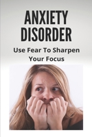 Anxiety Disorder: Use Fear To Sharpen Your Focus: Child Anxiety Management Techniques B091CL5HNR Book Cover