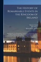 The History of Remarkable Events in the Kingdom of Ireland: Exhibiting the Very Extraordinary Transactions of Wentworth, Earl of Strafford; Charles ... the Second; Butler, Earl of Ormond; King W 1013899849 Book Cover