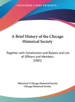 A Brief History Of The Chicago Historical Society: Together With Constitution And Bylaws And List Of Officers And Members (1881) 101476453X Book Cover