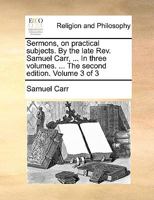 Sermons, on practical subjects. By the late Rev. Samuel Carr, ... In three volumes. ... The second edition. Volume 3 of 3 1140943995 Book Cover