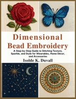 Dimensional Bead Embroidery: A Step-by-Step Guide to Stitching Texture, Sparkle, and Style for Wearables, Home Décor, and Accessories B0FRSCBFL3 Book Cover
