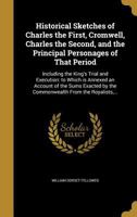 Historical Sketches of Charles the First, Cromwell, Charles the Second, and the Principal Personages of That Period; Including the King's Trial 1363224646 Book Cover