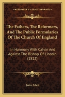 The Fathers, the Reformers, and the Public Formularies of the Church of England: In Harmony with Calvin and Against the Bishop of Lincoln: To Which Is Prefixed a Letter to the Archbishop of Canterbury 9354442544 Book Cover