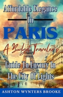 Affordable Elegance in Paris: A Budget Traveler's Guide to Luxury in the City of Lights B0CTGPRWMX Book Cover