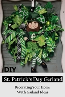 DIY St. Patrick's Day Garland: Decorating Your Home With Garland Ideas: Garland Ideas To Make on Patrick's Day B08XFP2RKV Book Cover