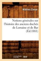 Notions Ga(c)Na(c)Rales Sur L'Histoire Des Anciens Ducha(c)S de Lorraine Et de Bar, (A0/00d.1881) 2012754198 Book Cover