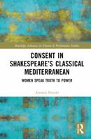 Consent in Shakespeare’s Classical Mediterranean: Women Speak Truth to Power (Routledge Advances in Theatre & Performance Studies) 1032741430 Book Cover