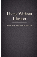 Living Without Illusion: On the Slow Abdication of Inner Life B0GL65513J Book Cover