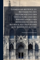 Elementar-beiträge zu Bestimmung des Naturgesetzes der Gestaltung und des Widerstandes und Anwendung dieser Beiträge auf Natur und alte ... Dessen Sohne Friedr. Röber. 1272166139 Book Cover