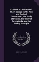 A Glance at Government. Short Essays on the Rise and Basis of Government, the Study of Politics, the Unity of Sovereignty, and the Saving Principle 1147736316 Book Cover