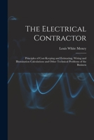 The Electrical Contractor: Principles Of Cost-keeping And Estimating, Wiring And Illumination Calculations And Other Technical Problems Of The Business... 1015814697 Book Cover