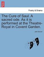 The cure of Saul. A sacred ode. As it is performed at the Theatre-Royal in Covent-Garden. Written by Dr. Brown. ... 1241179050 Book Cover