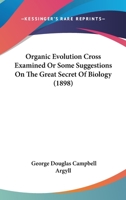 Organic Evolution Cross Examined Or Some Suggestions On The Great Secret Of Biology 0548863571 Book Cover