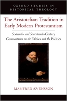 The Aristotelian Tradition in Early Modern Protestantism: Sixteenth- and Seventeenth-Century Commentaries on the Ethics and the Politics (Oxford Studies in Historical Theology) 0197752969 Book Cover