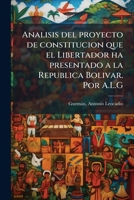 Analisis del proyecto de constitucion que el Libertador ha presentado a la Republica Bolivar. Por A.L.G 1173265724 Book Cover