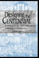 Designing the Centennial: A History of the 1876 International Exhibition in Philadelphia 0813192137 Book Cover