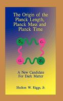 The Origin of The Planck Length, Planck Mass and Planck Time: A New Candidate For Dark Matter 144954374X Book Cover