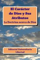 El Caracter de Dios y Sus Atributos : La Doctrina Acerca de Dios 1523288388 Book Cover